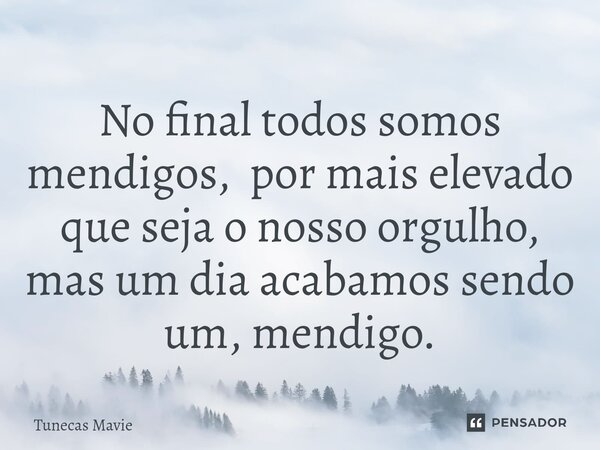 ⁠No final todos somos mendigos, por mais elevado que seja o nosso orgulho, mas um dia acabamos sendo um, mendigo.... Frase de Tunecas Mavie.