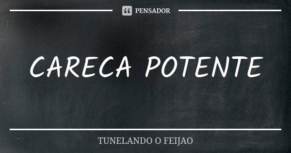 CARECA POTENTE... Frase de TUNELANDO O FEIJAO.