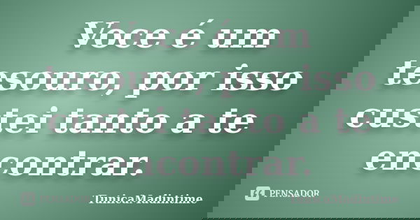 Voce é um tesouro, por isso custei tanto a te encontrar.... Frase de TunicaMadintime.