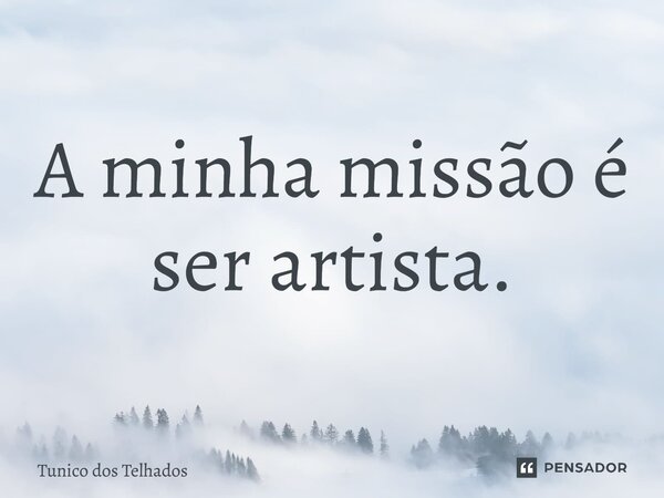 ⁠A minha missão é ser artista.... Frase de Tunico dos Telhados.