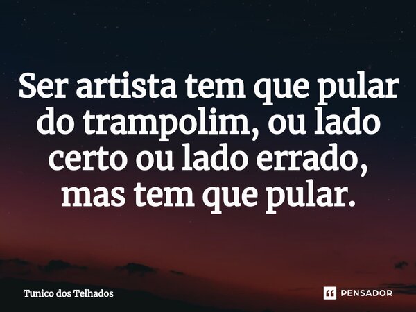 Ser artista tem que pular do trampolim, ou lado certo ou lado errado, mas tem que pular.... Frase de Tunico dos Telhados.