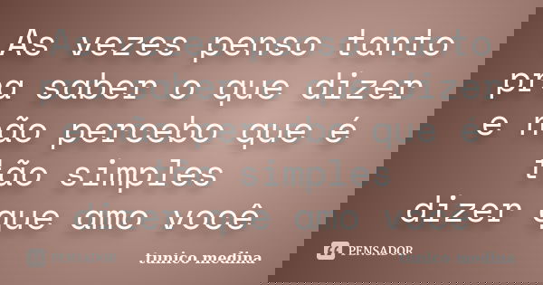 As vezes penso tanto pra saber o que dizer e não percebo que é tão simples dizer que amo você... Frase de Tunico Medina.