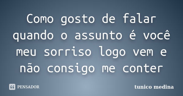 Como gosto de falar quando o assunto é você meu sorriso logo vem e não consigo me conter... Frase de Tunico Medina.