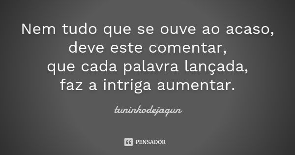 Nem tudo que se ouve ao acaso, deve este comentar, que cada palavra lançada, faz a intriga aumentar.... Frase de tuninhodejagun.