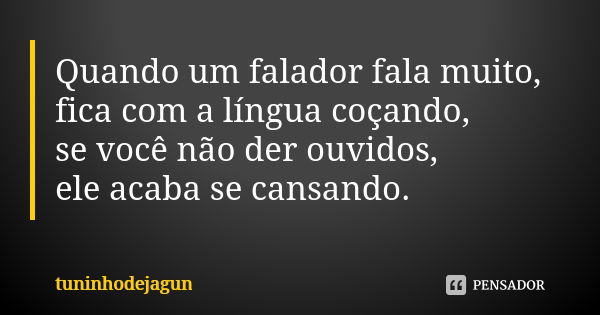 Quando um falador fala muito, fica com a língua coçando, se você não der ouvidos, ele acaba se cansando.... Frase de tuninhodejagun.