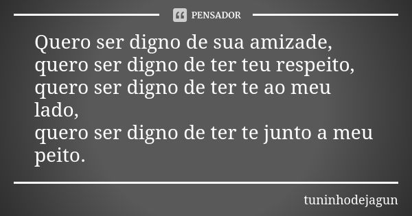 Quero ser digno de sua amizade, quero ser digno de ter teu respeito, quero ser digno de ter te ao meu lado, quero ser digno de ter te junto a meu peito.... Frase de tuninhodejagun.