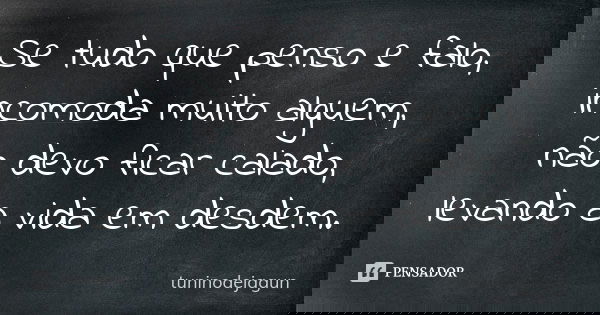 Se tudo que penso e falo, incomoda muito alguem, não devo ficar calado, levando a vida em desdem.... Frase de tuninodejagun.