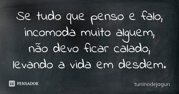 Se tudo que penso e falo, incomoda muito alguem, não devo ficar calado, levando a vida em desdem.... Frase de tuninodejagun.