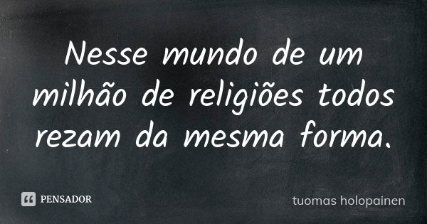 Nesse mundo de um milhão de religiões todos rezam da mesma forma.... Frase de Tuomas Holopainen.