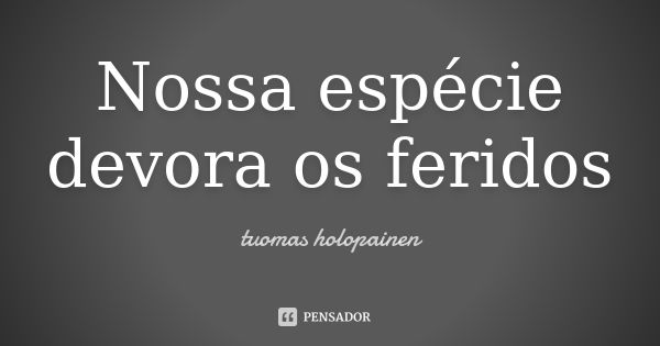 Nossa espécie devora os feridos... Frase de Tuomas Holopainen.