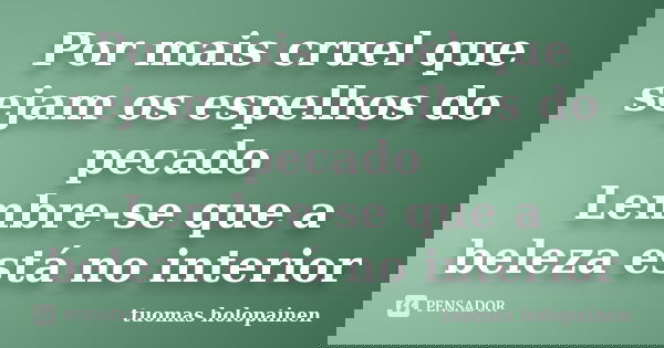 Por mais cruel que sejam os espelhos do pecado Lembre-se que a beleza está no interior... Frase de Tuomas Holopainen.