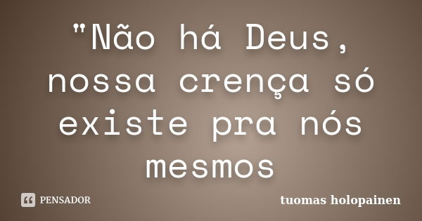 "Não há Deus, nossa crença só existe pra nós mesmos... Frase de Tuomas Holopainen.