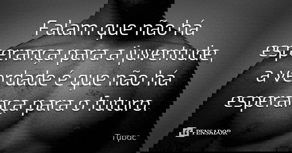 Falam que não há esperança para a juventude, a verdade é que não há esperança para o futuro.... Frase de Tupac.