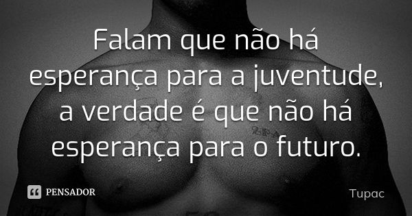 Falam que não há esperança para a juventude, a verdade é que não há esperança para o futuro.... Frase de Tupac.