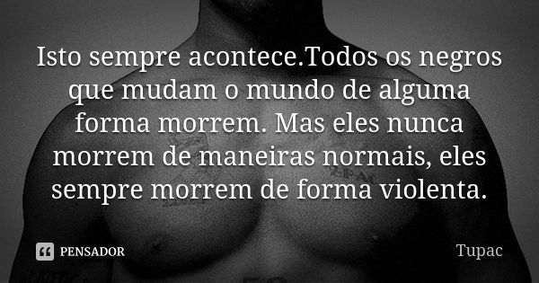 Isto sempre acontece.Todos os negros que mudam o mundo de alguma forma morrem. Mas eles nunca morrem de maneiras normais, eles sempre morrem de forma violenta.... Frase de Tupac.