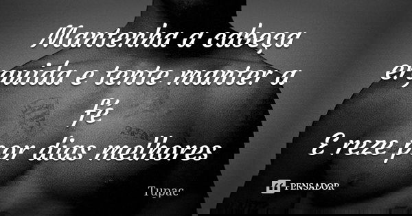 Mantenha a cabeça erguida e tente manter a fé E reze por dias melhores... Frase de Tupac.