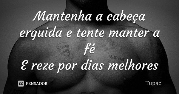 Mantenha a cabeça erguida e tente manter a fé E reze por dias melhores... Frase de Tupac.