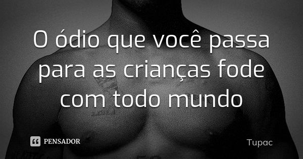 O ódio que você passa para as crianças fode com todo mundo... Frase de Tupac.