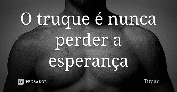 O truque é nunca perder a esperança... Frase de Tupac.