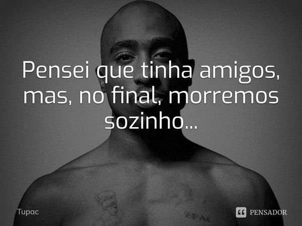 Pensei que tinha amigos, mas, no final, morremos sozinhos...... Frase de tupac.