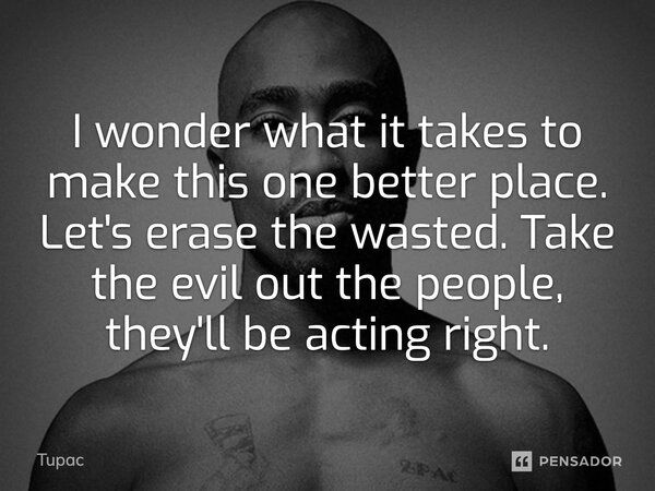 I wonder what it takes to make this one better place. Let's erase the wasted. Take the evil out the people, they'll be acting right.... Frase de Tupac.