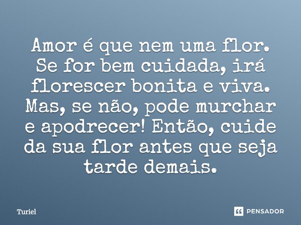 Amor é que nem uma flor. Se for bem cuidada, irá florescer bonita e viva. Mas, se não, pode murchar e apodrecer! Então, cuide da sua flor antes que seja tarde d... Frase de Turiel.