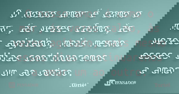 O nosso amor é como o mar, ás vezes calmo, às vezes agitado, mais mesmo esses dias continuaremos a amar um ao outro.... Frase de Turiel.