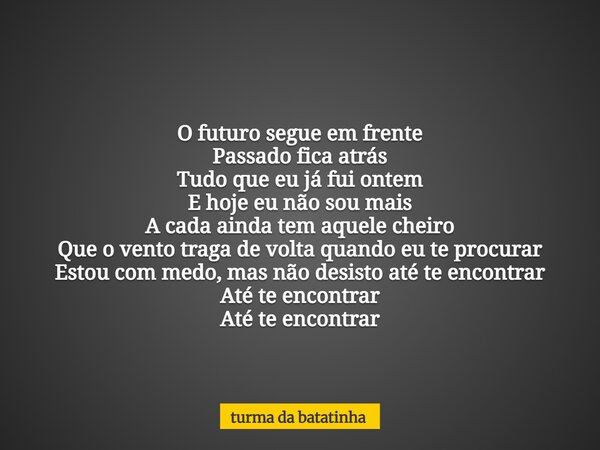 O futuro segue em frente Passado fica atrás Tudo que eu já fui ontem E hoje eu não sou mais A cada ainda tem aquele cheiro Que o vento traga de volta quando eu ... Frase de turma da batatinha.