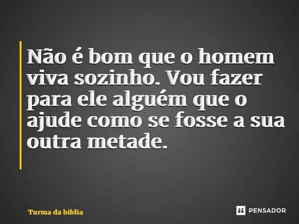 Não é bom que o homem viva sozinho. Vou fazer para ele alguém que o ajude como se fosse a sua outra metade. ⁠... Frase de Turma da biblia.