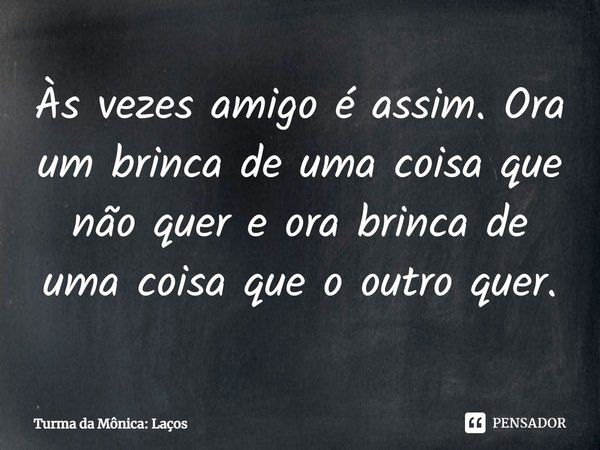 ⁠Às vezes amigo é assim. Ora um brinca de uma coisa que não quer e ora brinca de uma coisa que o outro quer.... Frase de Turma da Mônica: Laços.