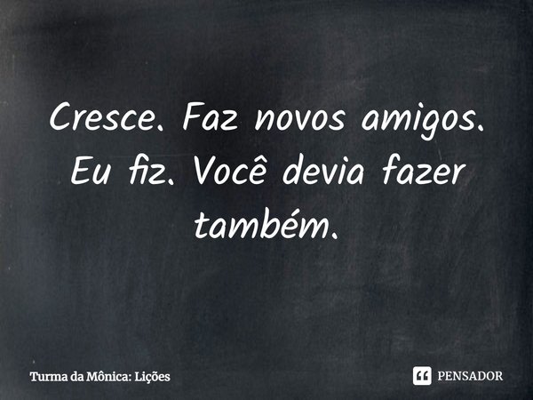 ⁠Cresce. Faz novos amigos. Eu fiz. Você devia fazer também.... Frase de Turma da Mônica: Lições.