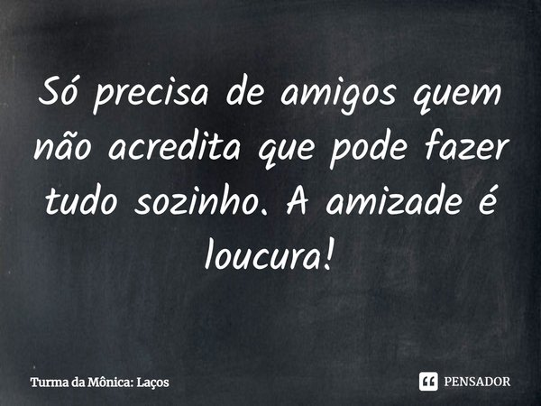 ⁠Só precisa de amigos quem não acredita que pode fazer tudo sozinho. A amizade é loucura!... Frase de Turma da Mônica: Laços.