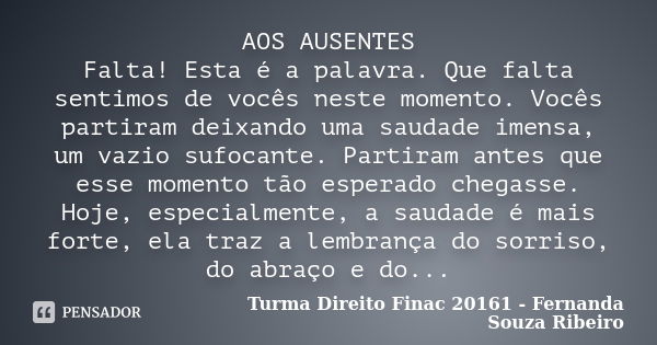 AOS AUSENTES Falta! Esta é a palavra. Que falta sentimos de vocês neste momento. Vocês partiram deixando uma saudade imensa, um vazio sufocante. Partiram antes ... Frase de Turma Direito Finac 20161 - Fernanda Souza Ribeiro.