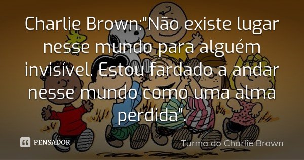 Charlie Brown:"Não existe lugar nesse mundo para alguém invisível. Estou fardado a andar nesse mundo como uma alma perdida".... Frase de Turma do Charlie Brown.