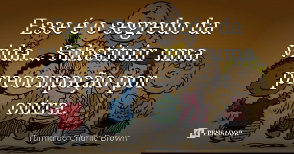 Esse é o segredo da vida... Substituir uma preocupação por outra.... Frase de Turma do Charlie Brown.