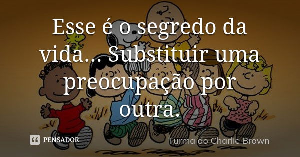 Esse é o segredo da vida... Substituir uma preocupação por outra.... Frase de Turma do Charlie Brown.