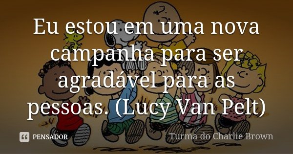 Eu estou em uma nova campanha para ser agradável para as pessoas. (Lucy Van Pelt)... Frase de Turma do Charlie Brown.