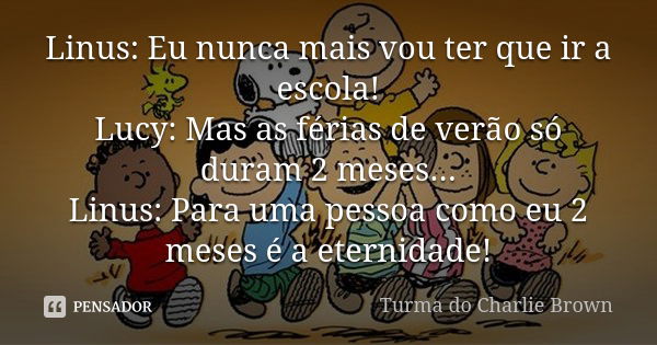 Linus: Eu nunca mais vou ter que ir a escola! Lucy: Mas as férias de verão só duram 2 meses... Linus: Para uma pessoa como eu 2 meses é a eternidade!... Frase de Turma do Charlie Brown.