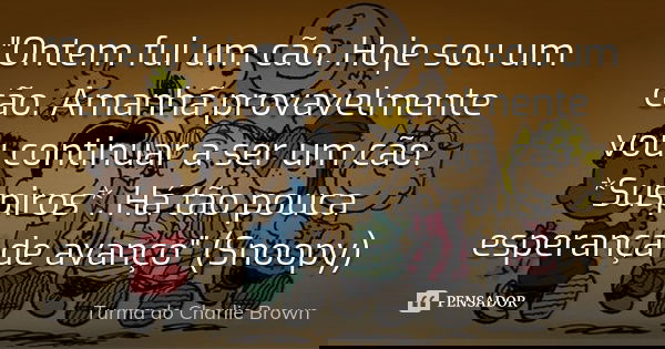 "Ontem fui um cão. Hoje sou um cão. Amanhã provavelmente vou continuar a ser um cão. *Suspiros*. Há tão pouca esperança de avanço" (Snoopy)... Frase de Turma do Charlie Brown.