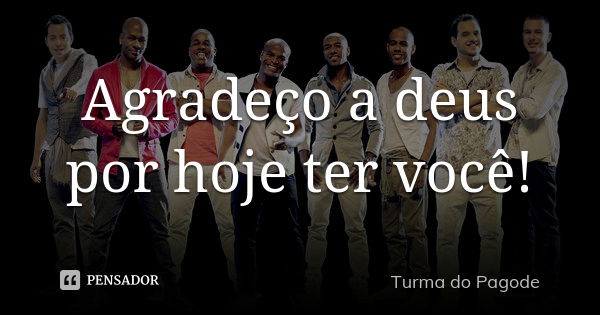 Agradeço a Deus por hoje ter você!... Frase de Turma do Pagode.