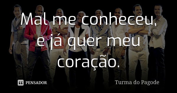 Mal me conheceu, e já quer meu coração.... Frase de Turma do Pagode.