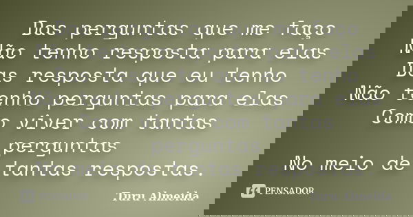 Das perguntas que me faço Não tenho resposta para elas Das resposta que eu tenho Não tenho perguntas para elas Como viver com tantas perguntas No meio de tantas... Frase de Turu Almeida.