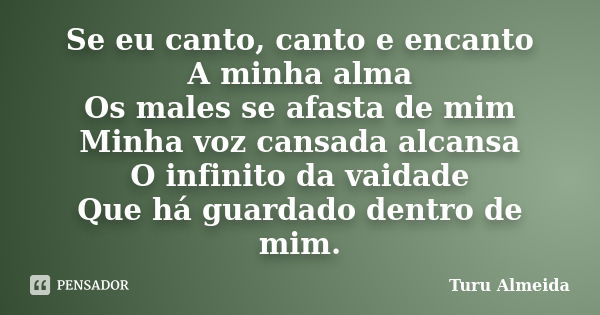 Se eu canto, canto e encanto A minha alma Os males se afasta de mim Minha voz cansada alcansa O infinito da vaidade Que há guardado dentro de mim.... Frase de Turu Almeida.