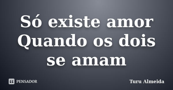 Só existe amor Quando os dois se amam... Frase de Turu Almeida.