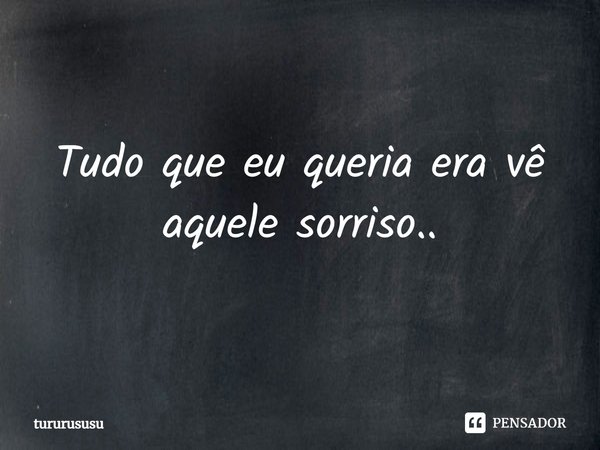 ⁠Tudo que eu queria era vê aquele sorriso..... Frase de tururususu.