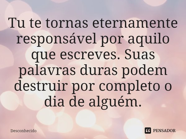 ⁠Tu te tornas eternamente responsável por aquilo que escreves. Suas palavras duras podem destruir por completo o dia de alguém.