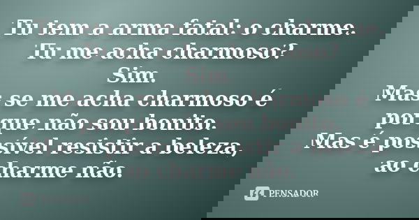 Tu tem a arma fatal: o charme. Tu me acha charmoso? Sim. Mas se me acha charmoso é porque não sou bonito. Mas é possível resistir a beleza, ao charme não.... Frase de anonimo.