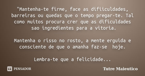 "Mantenha-te firme, face as difiiculdades, barreiras ou quedas que o tempo pregar-te. Tal como muitos procura crer que as dificuldades sao ingredientes par... Frase de Tutre Maieutico.