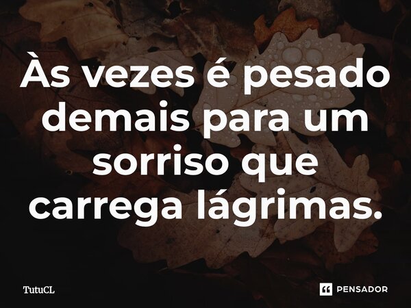 Às vezes é pesado demais para um sorriso que carrega lágrimas.... Frase de TutuCL.