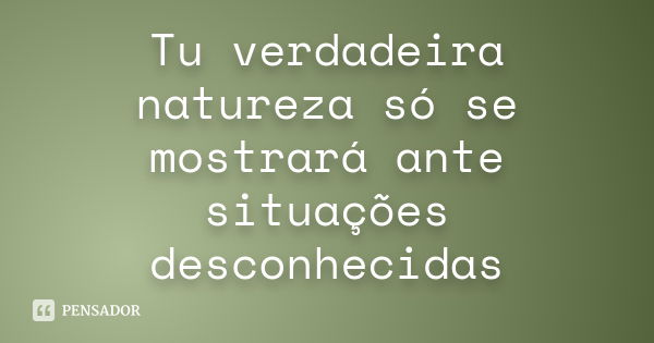 Tu verdadeira natureza só se mostrará ante situações desconhecidas... Frase de Anônimo.